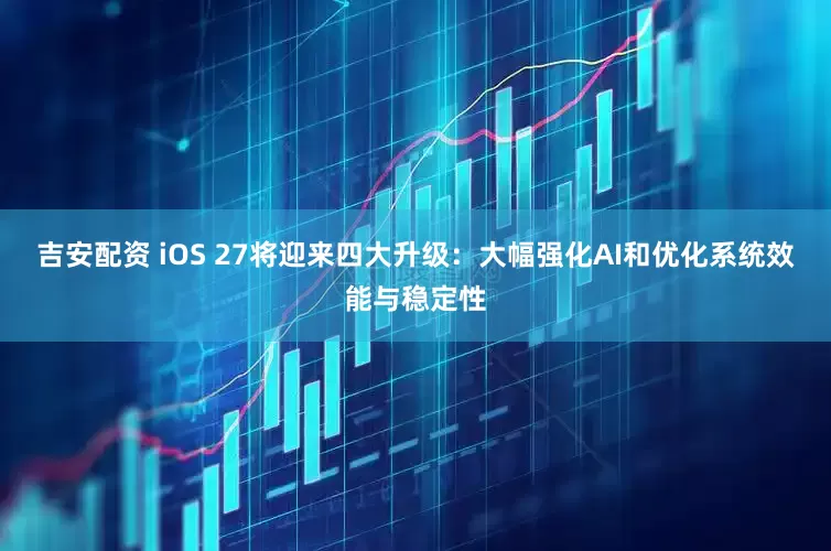 吉安配资 iOS 27将迎来四大升级：大幅强化AI和优化系统效能与稳定性