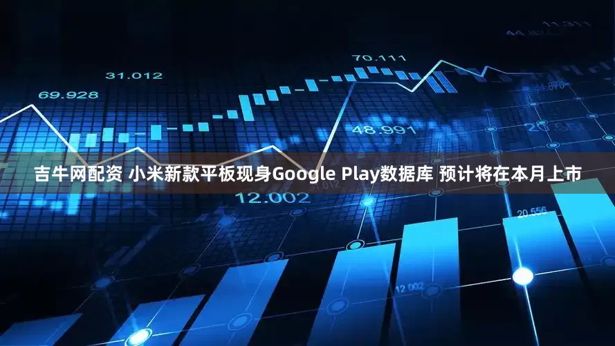 吉牛网配资 小米新款平板现身Google Play数据库 预计将在本月上市