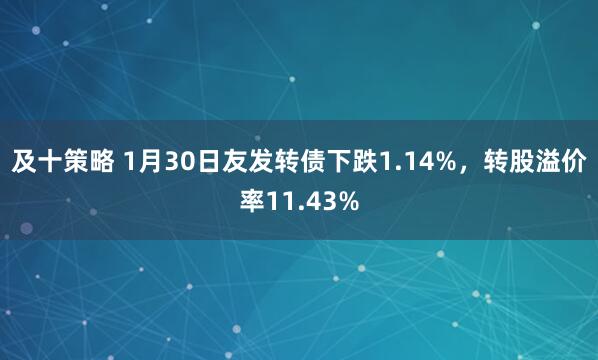 及十策略 1月30日友发转债下跌1.14%，转股溢价率11.43%
