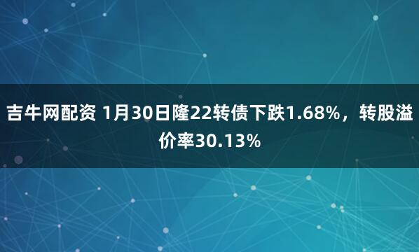 吉牛网配资 1月30日隆22转债下跌1.68%，转股溢价率30.13%